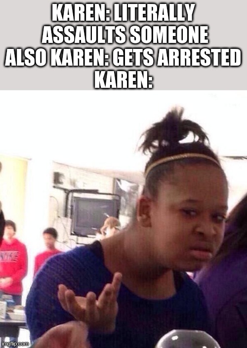 Image title | KAREN: LITERALLY  ASSAULTS SOMEONE
ALSO KAREN: GETS ARRESTED
KAREN: | image tagged in memes,black girl wat | made w/ Imgflip meme maker