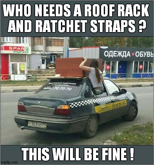 Improvise, Adapt and Overcome | WHO NEEDS A ROOF RACK 
AND RATCHET STRAPS ? THIS WILL BE FINE ! | image tagged in fun,loading,cars | made w/ Imgflip meme maker