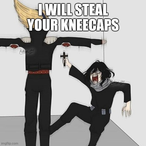 I WILL STEAL YOUR KNEECAPS | image tagged in aizawa has jesus | made w/ Imgflip meme maker