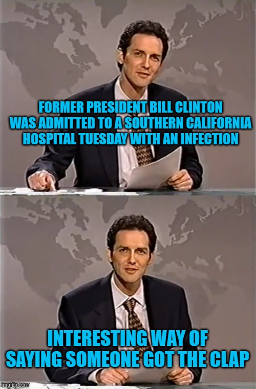 WEEKEND UPDATE WITH NORM | FORMER PRESIDENT BILL CLINTON WAS ADMITTED TO A SOUTHERN CALIFORNIA HOSPITAL TUESDAY WITH AN INFECTION; INTERESTING WAY OF SAYING SOMEONE GOT THE CLAP | image tagged in weekend update with norm | made w/ Imgflip meme maker
