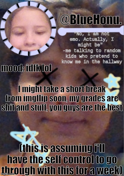 I think i'm getting better at making temps | mood: idfk lol; I might take a short break from imgflip soon, my grades are shit and stuff, you guys are the best; (this is assuming i'll have the self control to go through with this for a week) | image tagged in i think i'm getting better at making temps | made w/ Imgflip meme maker