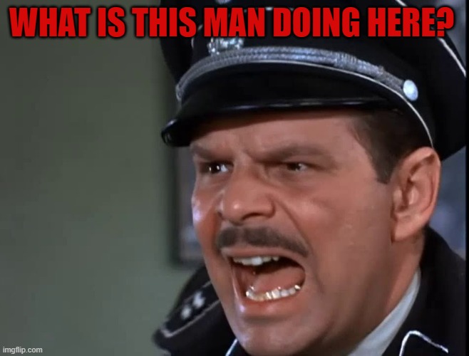 Hogan's Heroes Major Hochstetter | WHAT IS THIS MAN DOING HERE? | image tagged in hogan's heroes major hochstetter | made w/ Imgflip meme maker