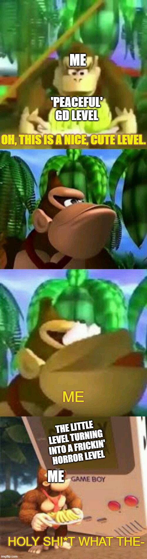 And it's pretty loud | ME; 'PEACEFUL' GD LEVEL; OH, THIS IS A NICE, CUTE LEVEL. ME; THE LITTLE LEVEL TURNING INTO A FRICKIN' HORROR LEVEL; ME; HOLY SHI*T WHAT THE- | image tagged in these are some cool bananas | made w/ Imgflip meme maker