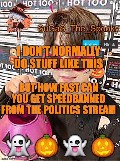do your worst! | I DON'T NORMALLY DO STUFF LIKE THIS; BUT HOW FAST CAN YOU GET SPEEDBANNED FROM THE POLITICS STREAM | image tagged in spooky sugas temp | made w/ Imgflip meme maker