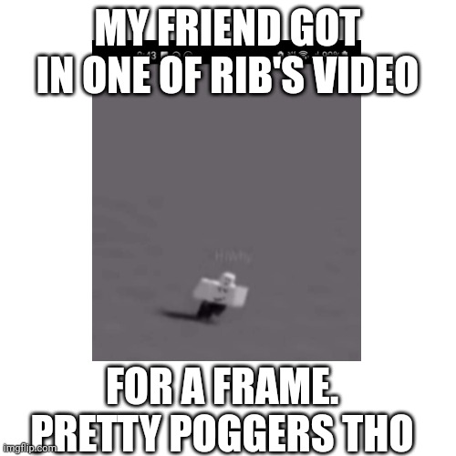 Congrats my friend, HiWhy | MY FRIEND GOT IN ONE OF RIB'S VIDEO; FOR A FRAME. PRETTY POGGERS THO | image tagged in poggers,flex,idk what to put in these tags,oh wow are you actually reading these tags | made w/ Imgflip meme maker