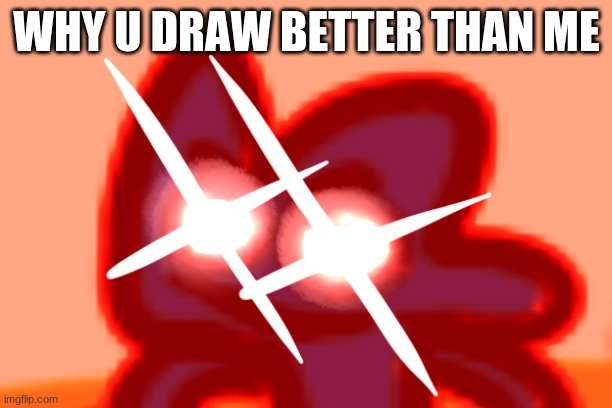four mad lol | WHY U DRAW BETTER THAN ME | image tagged in four mad lol | made w/ Imgflip meme maker
