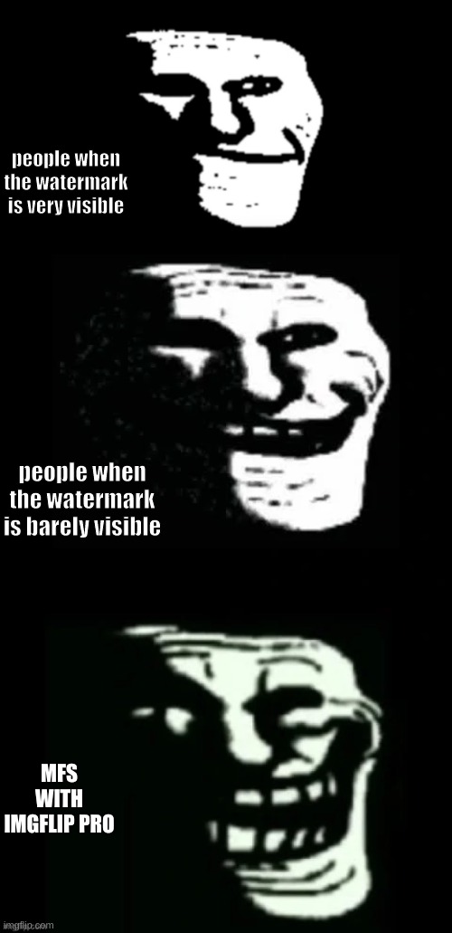 .S H O W. M O R E. | people when the watermark is very visible; people when the watermark is barely visible; MFS WITH IMGFLIP PRO | image tagged in trollge | made w/ Imgflip meme maker