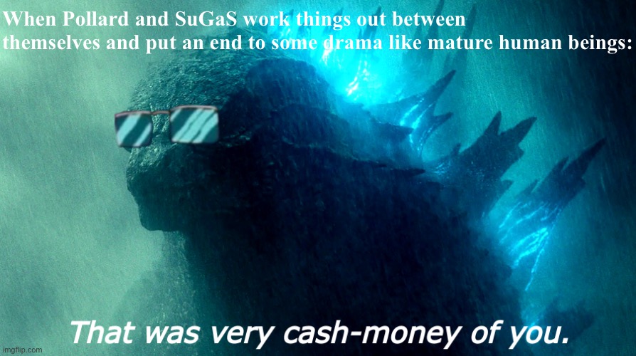 Ayyy, that was very cash money of you both | When Pollard and SuGaS work things out between themselves and put an end to some drama like mature human beings: | image tagged in that was very cash-money of you godzilla better,sugas,pollard,mature,human,beings | made w/ Imgflip meme maker