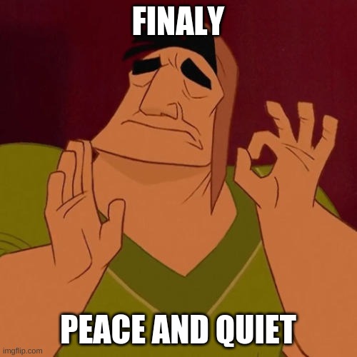 When X just right | FINALY PEACE AND QUIET | image tagged in when x just right | made w/ Imgflip meme maker