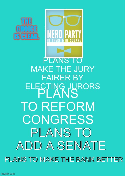 Keep Calm And Carry On Aqua | THE CHOICE IS CLEAR. PLANS TO MAKE THE JURY FAIRER BY ELECTING JURORS; PLANS TO REFORM CONGRESS; PLANS TO ADD A SENATE; PLANS TO MAKE THE BANK BETTER | image tagged in memes,keep calm and carry on aqua | made w/ Imgflip meme maker