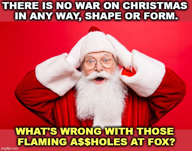 Fox News has stopped licking Trump's boots just long enough to revive an old fabricated, disproved, non-existent bugaboo. | THERE IS NO WAR ON CHRISTMAS 
IN ANY WAY, SHAPE OR FORM. WHAT'S WRONG WITH THOSE 
FLAMING A$$HOLES AT FOX? | image tagged in war,christmas,fantasy,fox news,stupid | made w/ Imgflip meme maker
