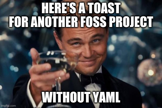 Leonardo Dicaprio Cheers | HERE'S A TOAST FOR ANOTHER FOSS PROJECT; WITHOUT YAML | image tagged in memes,leonardo dicaprio cheers,yaml,foss,oss | made w/ Imgflip meme maker