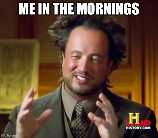 Ancient Aliens Meme | ME IN THE MORNINGS | image tagged in memes,ancient aliens | made w/ Imgflip meme maker