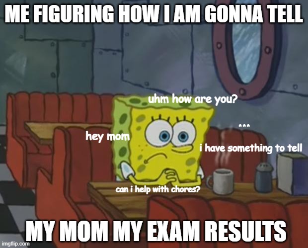Spongebob Waiting | ME FIGURING HOW I AM GONNA TELL; uhm how are you? ... hey mom; i have something to tell; can i help with chores? MY MOM MY EXAM RESULTS | image tagged in spongebob waiting | made w/ Imgflip meme maker