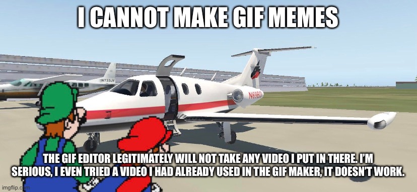 I CANNOT MAKE GIF MEMES; THE GIF EDITOR LEGITIMATELY WILL NOT TAKE ANY VIDEO I PUT IN THERE. I’M SERIOUS, I EVEN TRIED A VIDEO I HAD ALREADY USED IN THE GIF MAKER, IT DOESN’T WORK. | made w/ Imgflip meme maker