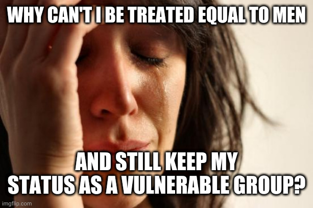 Who gets double standards? Ladies first! | WHY CAN'T I BE TREATED EQUAL TO MEN; AND STILL KEEP MY STATUS AS A VULNERABLE GROUP? | image tagged in memes,first world problems | made w/ Imgflip meme maker