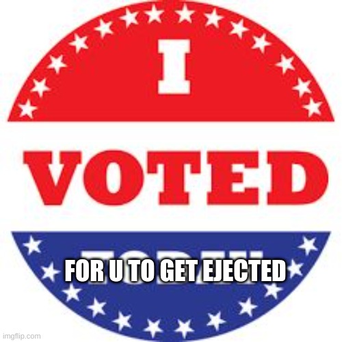 I Voted Today | FOR U TO GET EJECTED | image tagged in i voted today | made w/ Imgflip meme maker