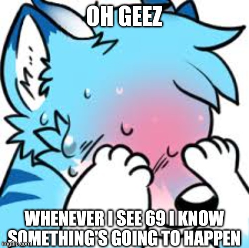 Blushing Furry (Embarrassed) | OH GEEZ WHENEVER I SEE 69 I KNOW SOMETHING'S GOING TO HAPPEN | image tagged in blushing furry embarrassed | made w/ Imgflip meme maker