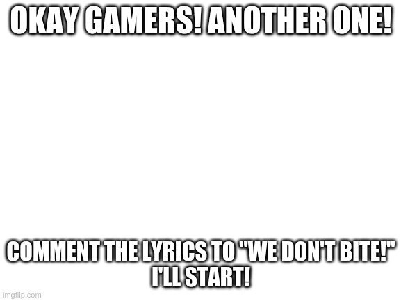 I'm doin another one! | OKAY GAMERS! ANOTHER ONE! COMMENT THE LYRICS TO "WE DON'T BITE!"
I'LL START! | image tagged in blank white template | made w/ Imgflip meme maker