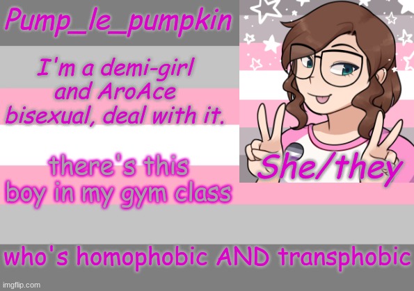 he said that people who aren't straight and don't stick to the gender they were born with are "mentally ill" | there's this boy in my gym class; who's homophobic AND transphobic | image tagged in pump_le_pumpkin's demi-girl template | made w/ Imgflip meme maker