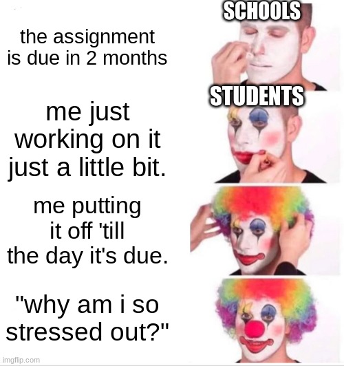 Clown Applying Makeup Meme | SCHOOLS; the assignment is due in 2 months; STUDENTS; me just working on it just a little bit. me putting it off 'till the day it's due. "why am i so stressed out?" | image tagged in memes,clown applying makeup | made w/ Imgflip meme maker