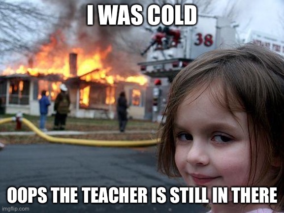 Mondays | I WAS COLD; OOPS THE TEACHER IS STILL IN THERE | image tagged in memes,disaster girl | made w/ Imgflip meme maker