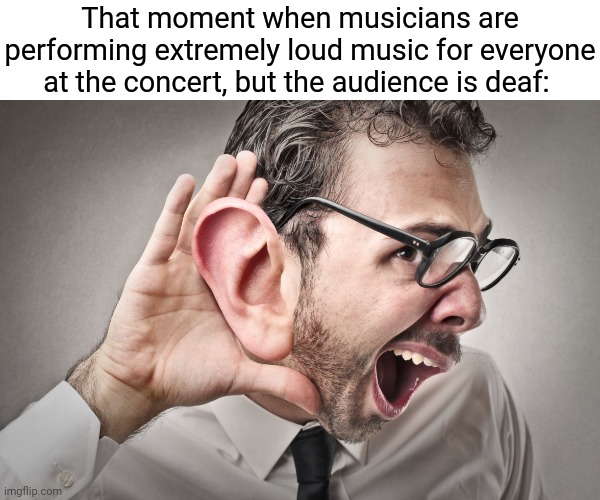 Deaf audience | That moment when musicians are performing extremely loud music for everyone at the concert, but the audience is deaf: | image tagged in i can't hear you,memes,deaf,meme,concert,dark humor | made w/ Imgflip meme maker