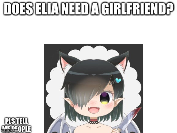 DOES ELIA NEED A GIRLFRIEND? PLS TELL ME PEOPLE | made w/ Imgflip meme maker