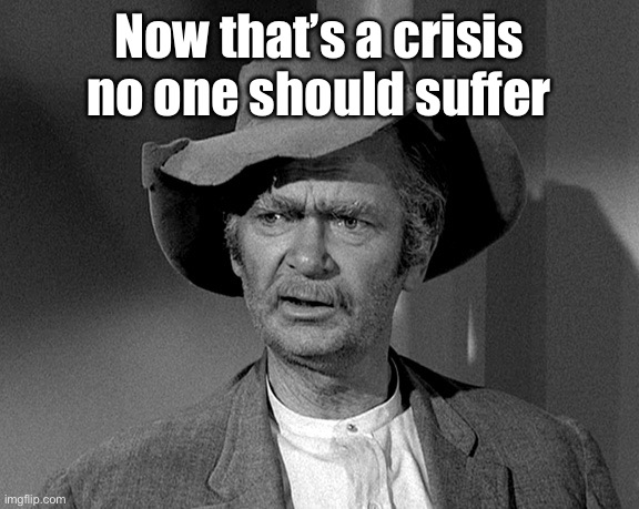Jed Clampett | Now that’s a crisis no one should suffer | image tagged in jed clampett | made w/ Imgflip meme maker