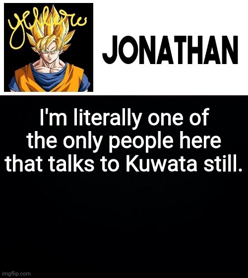 I'm literally one of the only people here that talks to Kuwata still. | image tagged in jonathan's yellow template | made w/ Imgflip meme maker