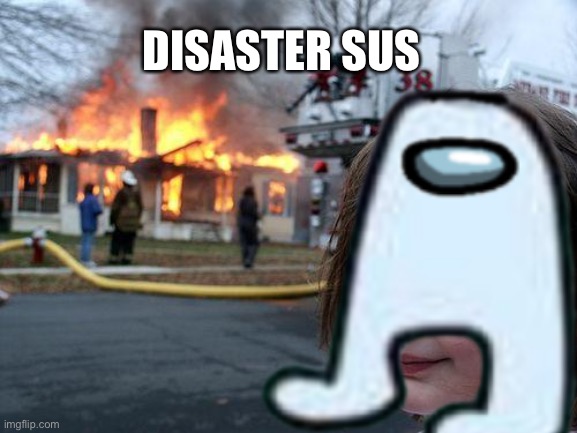 Disaster sus | DISASTER SUS | image tagged in sussy | made w/ Imgflip meme maker