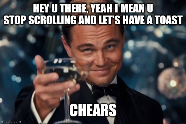 Leonardo Dicaprio Cheers | HEY U THERE, YEAH I MEAN U STOP SCROLLING AND LET'S HAVE A TOAST; CHEARS | image tagged in memes,leonardo dicaprio cheers | made w/ Imgflip meme maker