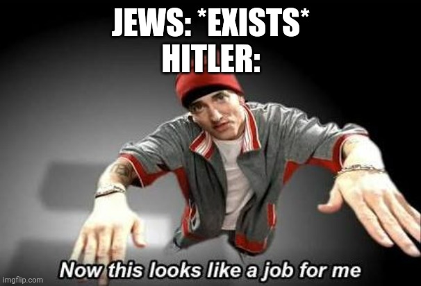 me when holocaust | JEWS: *EXISTS*
HITLER: | image tagged in now this looks like a job for me | made w/ Imgflip meme maker