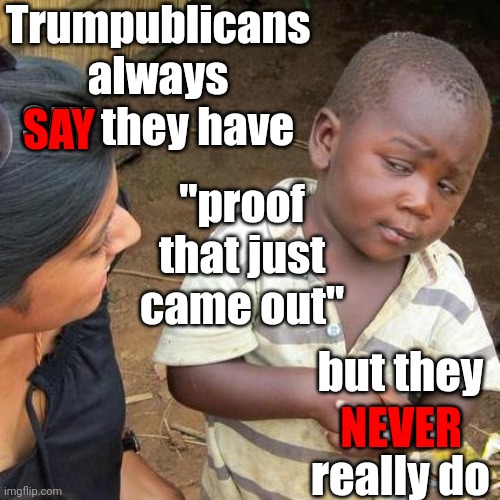 You're "Alternative" Reality Is Based On Conspiracy Theories And Lies Soooo It Won't Last | Trumpublicans always SAY they have; SAY; "proof that just came out"; but they never really do; NEVER | image tagged in memes,third world skeptical kid,dumbasses,scumbag republicans,lock him up,trumpublican terrorists | made w/ Imgflip meme maker