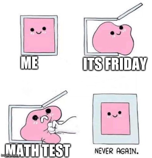 School sucks, have a meme that wont make your teacher call on you! :3 | ME; ITS FRIDAY; MATH TEST | image tagged in never again | made w/ Imgflip meme maker