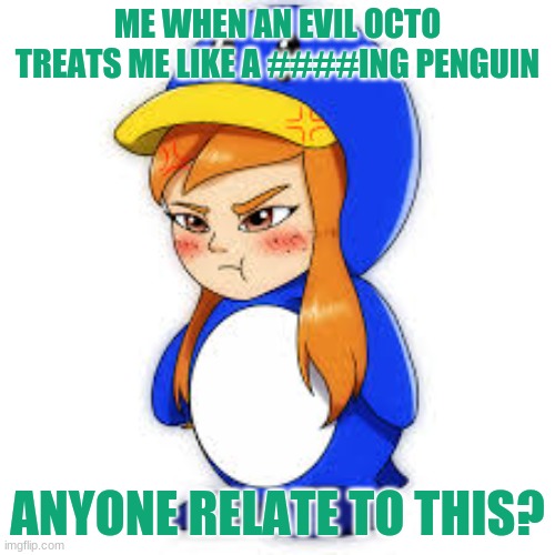 boi |  ME WHEN AN EVIL OCTO TREATS ME LIKE A ####ING PENGUIN; ANYONE RELATE TO THIS? | image tagged in penguin meggy | made w/ Imgflip meme maker