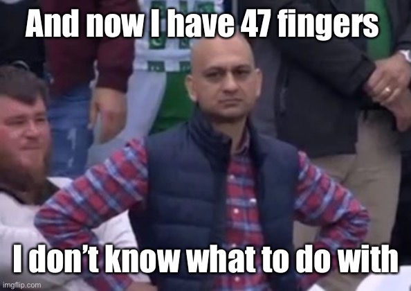 bald indian guy | And now I have 47 fingers I don’t know what to do with | image tagged in bald indian guy | made w/ Imgflip meme maker