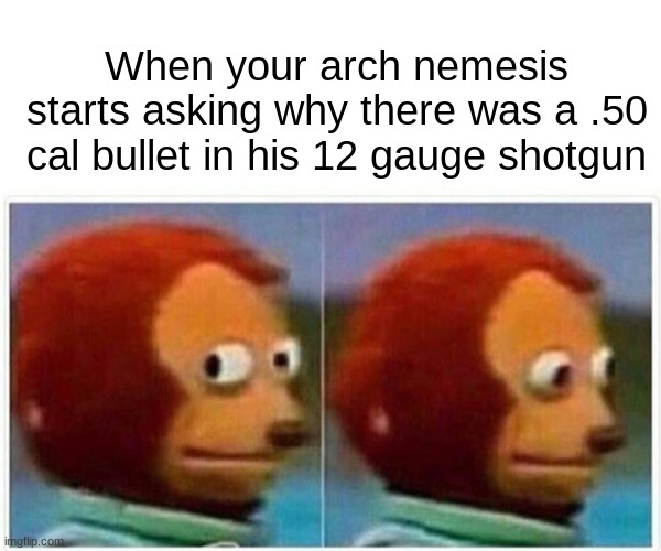 Whoops... how did that get there... | When your arch nemesis starts asking why there was a .50 cal bullet in his 12 gauge shotgun | image tagged in memes,monkey puppet | made w/ Imgflip meme maker