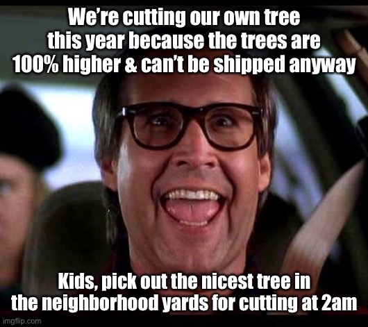 Clark Griswold | We’re cutting our own tree this year because the trees are 100% higher & can’t be shipped anyway Kids, pick out the nicest tree in the neigh | image tagged in clark griswold | made w/ Imgflip meme maker
