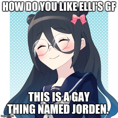 HOW DO YOU LIKE ELLI'S GF; THIS IS A GAY THING NAMED JORDEN. | made w/ Imgflip meme maker