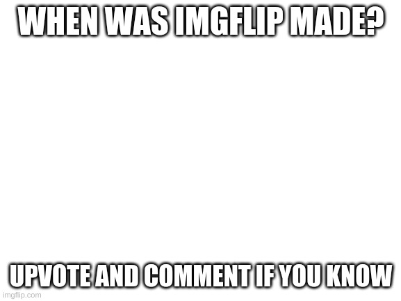 listen, I am not begging |  WHEN WAS IMGFLIP MADE? UPVOTE AND COMMENT IF YOU KNOW | image tagged in blank white template,imgflip,question,questions | made w/ Imgflip meme maker