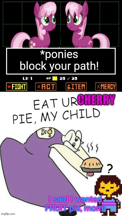 Ponies visit undertale | *ponies block your path! CHERRY; I said I wanted FRUIT pie, mom! | image tagged in toriel makes pies,mlp,cherry,pie,undertale - toriel | made w/ Imgflip meme maker