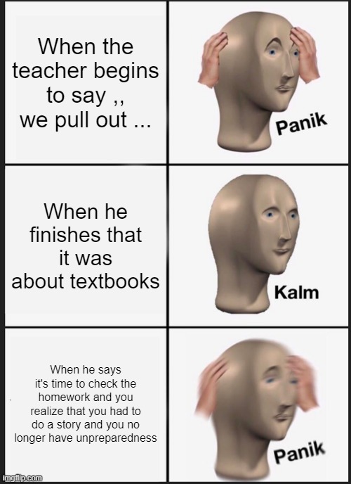 Student | When the teacher begins to say ,, we pull out ... When he finishes that it was about textbooks; When he says it's time to check the homework and you realize that you had to do a story and you no longer have unpreparedness | image tagged in memes,panik kalm panik | made w/ Imgflip meme maker