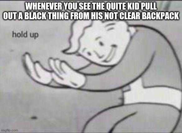 the quite gangsters | WHENEVER YOU SEE THE QUITE KID PULL OUT A BLACK THING FROM HIS NOT CLEAR BACKPACK | image tagged in fallout hold up | made w/ Imgflip meme maker
