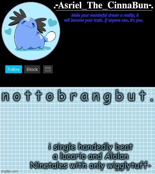 i still sound like i'm 9 | n o t t o b r a n g b u t . i single handedly beat a lucario and Alolan Ninetales with only wigglytuff- | image tagged in cinna's beta wooper temp | made w/ Imgflip meme maker