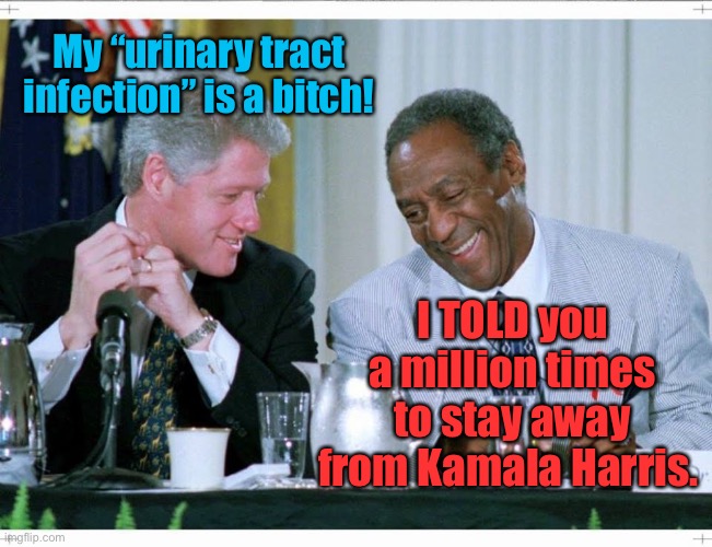 Clinton meets his match | My “urinary tract infection” is a bitch! I TOLD you a million times to stay away from Kamala Harris. | image tagged in bill clinton and bill cosby,urinary tract infection,prostitute,kamala harris | made w/ Imgflip meme maker