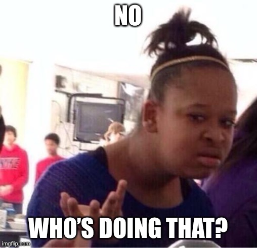 ..Or Nah? | NO WHO’S DOING THAT? | image tagged in or nah | made w/ Imgflip meme maker