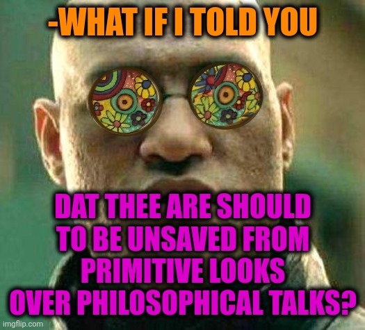 -Sorcery stone. | -WHAT IF I TOLD YOU; DAT THEE ARE SHOULD TO BE UNSAVED FROM PRIMITIVE LOOKS OVER PHILOSOPHICAL TALKS? | image tagged in acid kicks in morpheus,philosoraptor,talk,ah yes enslaved,looks good to me,its finally over | made w/ Imgflip meme maker
