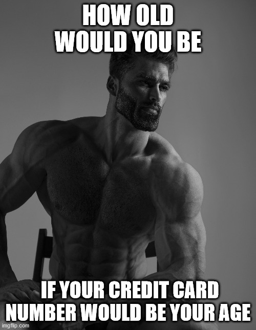 i need it for umm.. science | HOW OLD WOULD YOU BE; IF YOUR CREDIT CARD NUMBER WOULD BE YOUR AGE | image tagged in giga chad | made w/ Imgflip meme maker