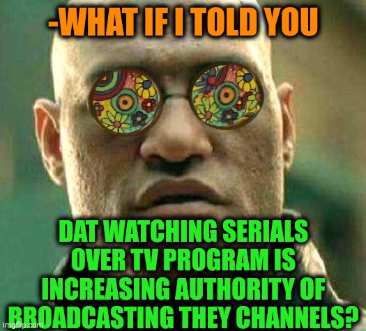 -Regularly over chair. | -WHAT IF I TOLD YOU; DAT WATCHING SERIALS OVER TV PROGRAM IS INCREASING AUTHORITY OF BROADCASTING THEY CHANNELS? | image tagged in acid kicks in morpheus,tv shows,family values,increasingly buff,history channel,watching tv | made w/ Imgflip meme maker